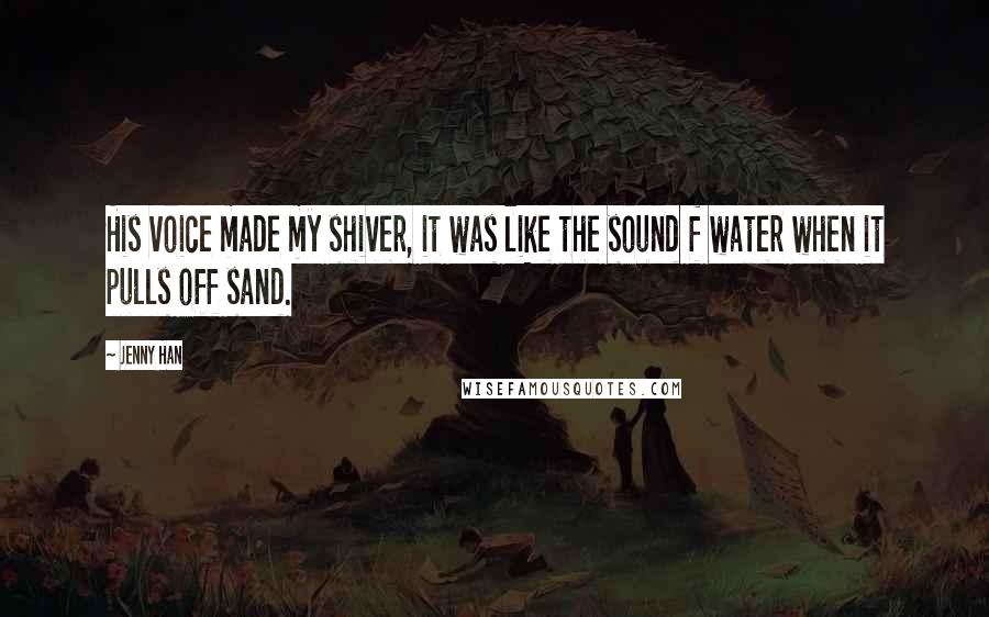 Jenny Han Quotes: His voice made my shiver, it was like the sound f water when it pulls off sand.