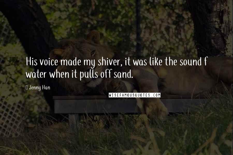 Jenny Han Quotes: His voice made my shiver, it was like the sound f water when it pulls off sand.