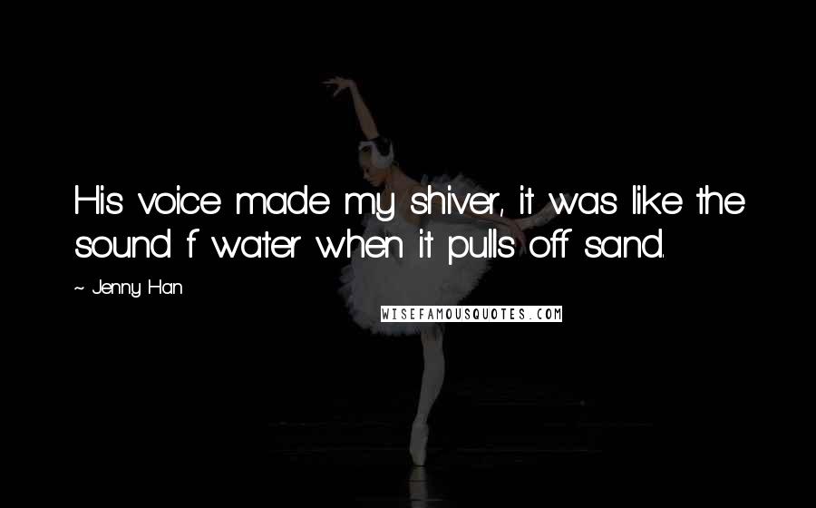 Jenny Han Quotes: His voice made my shiver, it was like the sound f water when it pulls off sand.