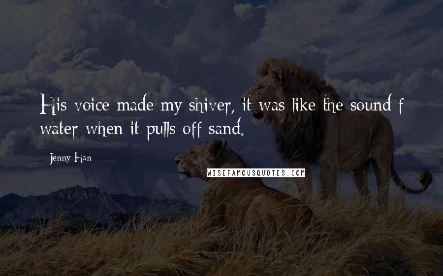 Jenny Han Quotes: His voice made my shiver, it was like the sound f water when it pulls off sand.