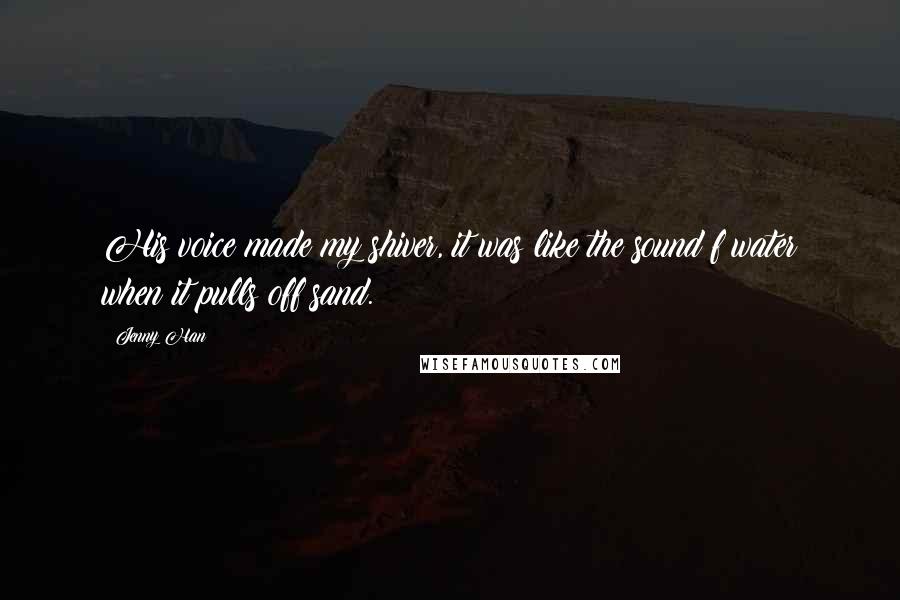 Jenny Han Quotes: His voice made my shiver, it was like the sound f water when it pulls off sand.