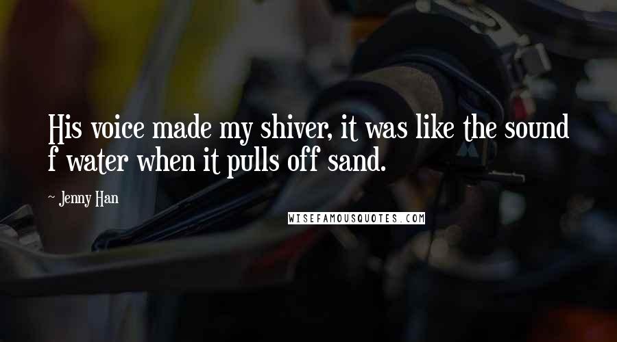 Jenny Han Quotes: His voice made my shiver, it was like the sound f water when it pulls off sand.