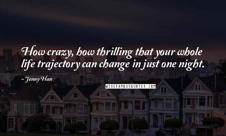 Jenny Han Quotes: How crazy, how thrilling that your whole life trajectory can change in just one night.