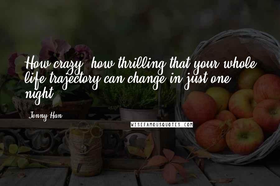 Jenny Han Quotes: How crazy, how thrilling that your whole life trajectory can change in just one night.