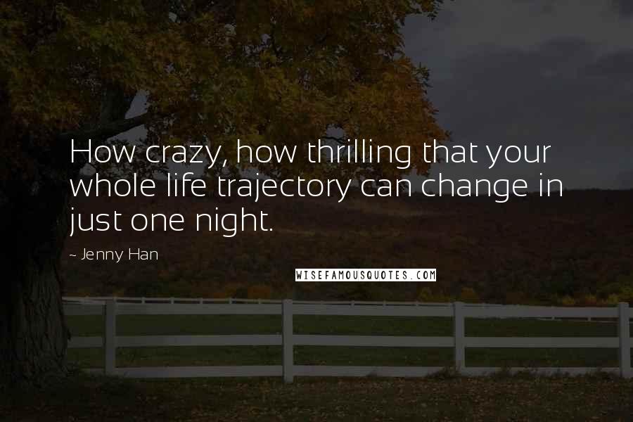 Jenny Han Quotes: How crazy, how thrilling that your whole life trajectory can change in just one night.