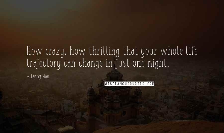 Jenny Han Quotes: How crazy, how thrilling that your whole life trajectory can change in just one night.