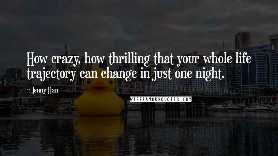 Jenny Han Quotes: How crazy, how thrilling that your whole life trajectory can change in just one night.