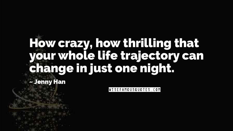 Jenny Han Quotes: How crazy, how thrilling that your whole life trajectory can change in just one night.