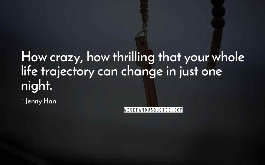 Jenny Han Quotes: How crazy, how thrilling that your whole life trajectory can change in just one night.