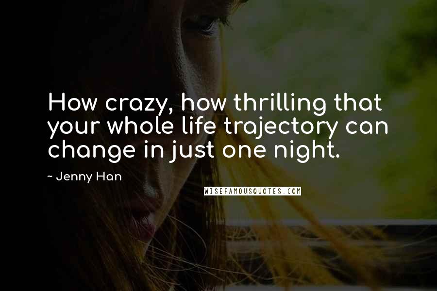 Jenny Han Quotes: How crazy, how thrilling that your whole life trajectory can change in just one night.