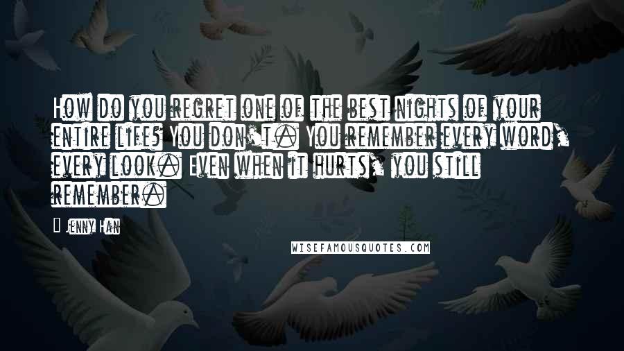 Jenny Han Quotes: How do you regret one of the best nights of your entire life? You don't. You remember every word, every look. Even when it hurts, you still remember.