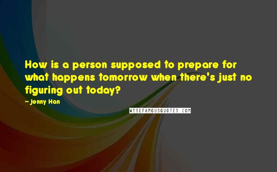 Jenny Han Quotes: How is a person supposed to prepare for what happens tomorrow when there's just no figuring out today?