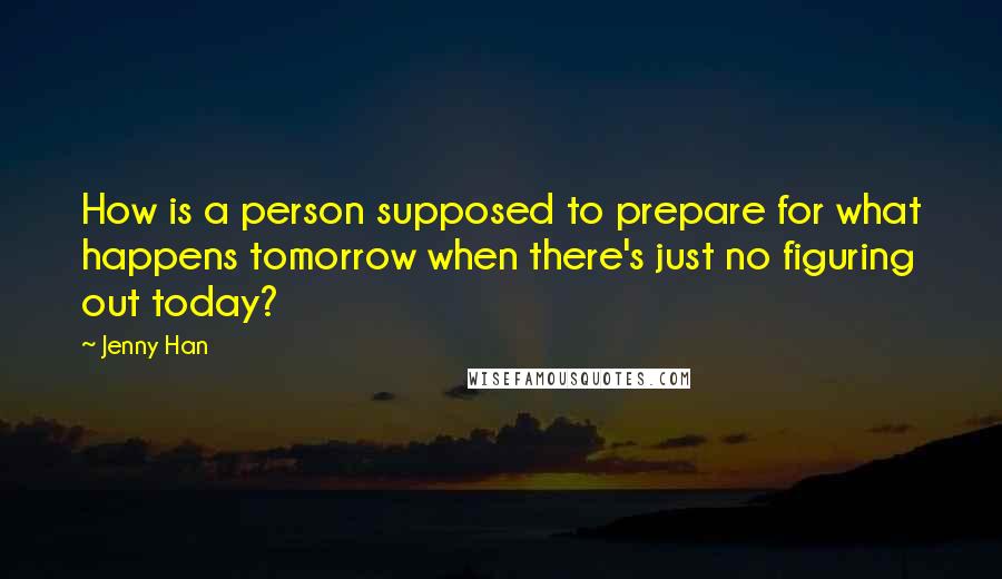 Jenny Han Quotes: How is a person supposed to prepare for what happens tomorrow when there's just no figuring out today?