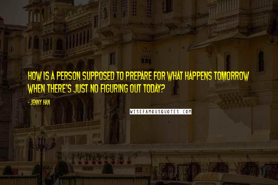 Jenny Han Quotes: How is a person supposed to prepare for what happens tomorrow when there's just no figuring out today?