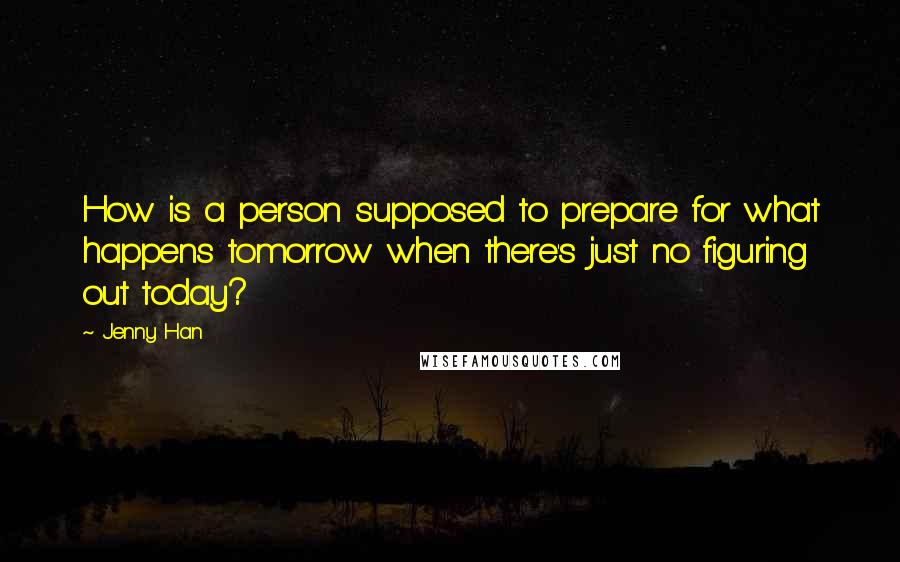 Jenny Han Quotes: How is a person supposed to prepare for what happens tomorrow when there's just no figuring out today?
