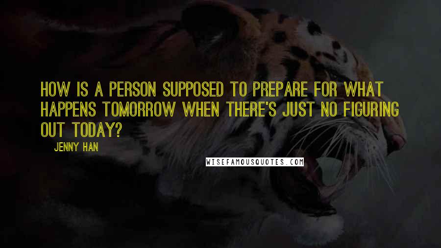 Jenny Han Quotes: How is a person supposed to prepare for what happens tomorrow when there's just no figuring out today?