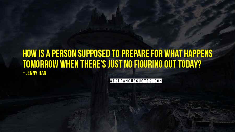 Jenny Han Quotes: How is a person supposed to prepare for what happens tomorrow when there's just no figuring out today?