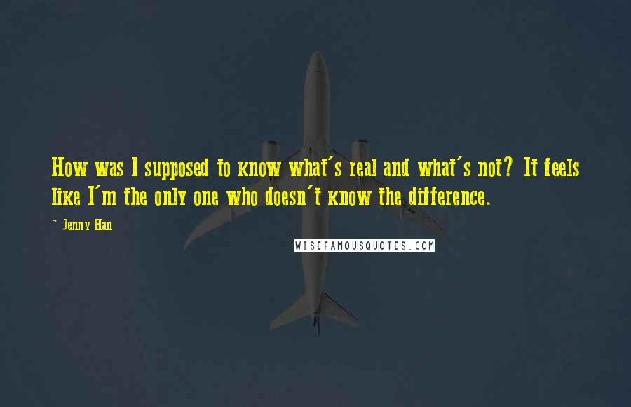 Jenny Han Quotes: How was I supposed to know what's real and what's not? It feels like I'm the only one who doesn't know the difference.