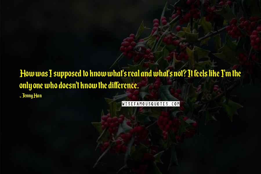 Jenny Han Quotes: How was I supposed to know what's real and what's not? It feels like I'm the only one who doesn't know the difference.