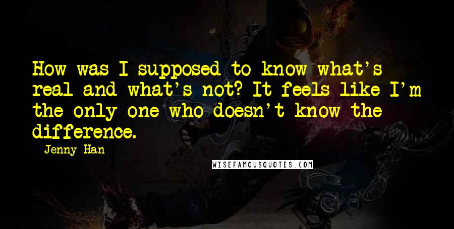 Jenny Han Quotes: How was I supposed to know what's real and what's not? It feels like I'm the only one who doesn't know the difference.