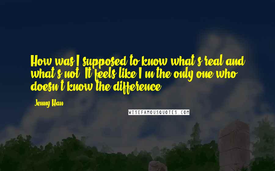 Jenny Han Quotes: How was I supposed to know what's real and what's not? It feels like I'm the only one who doesn't know the difference.