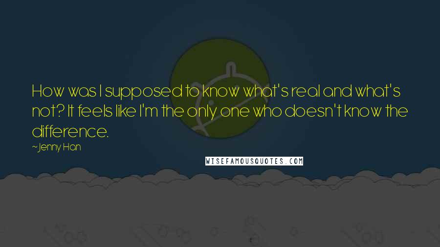 Jenny Han Quotes: How was I supposed to know what's real and what's not? It feels like I'm the only one who doesn't know the difference.