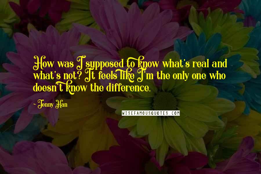 Jenny Han Quotes: How was I supposed to know what's real and what's not? It feels like I'm the only one who doesn't know the difference.