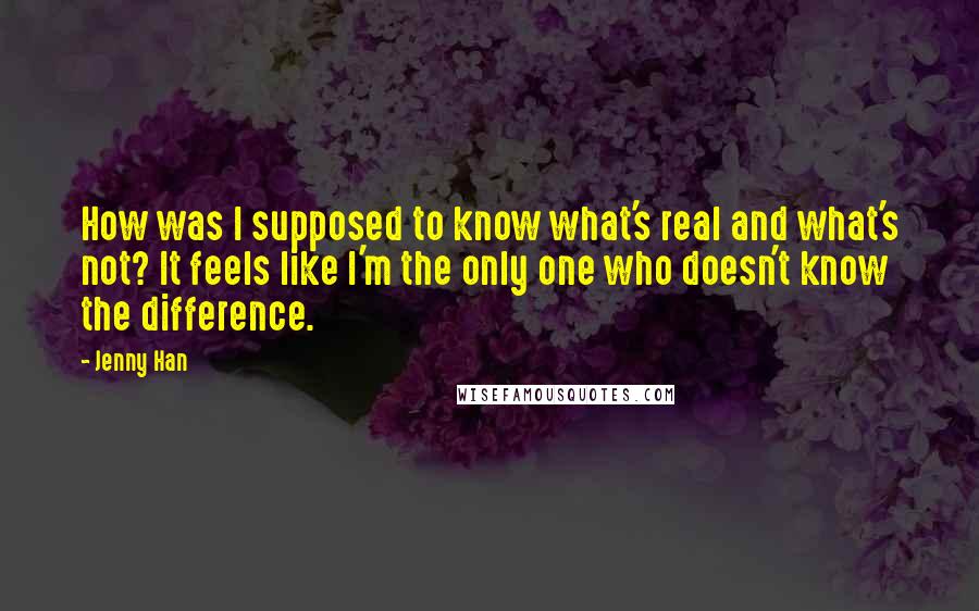 Jenny Han Quotes: How was I supposed to know what's real and what's not? It feels like I'm the only one who doesn't know the difference.