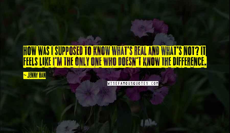 Jenny Han Quotes: How was I supposed to know what's real and what's not? It feels like I'm the only one who doesn't know the difference.