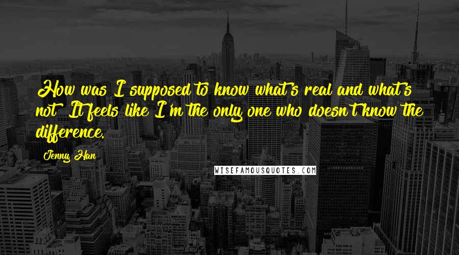 Jenny Han Quotes: How was I supposed to know what's real and what's not? It feels like I'm the only one who doesn't know the difference.