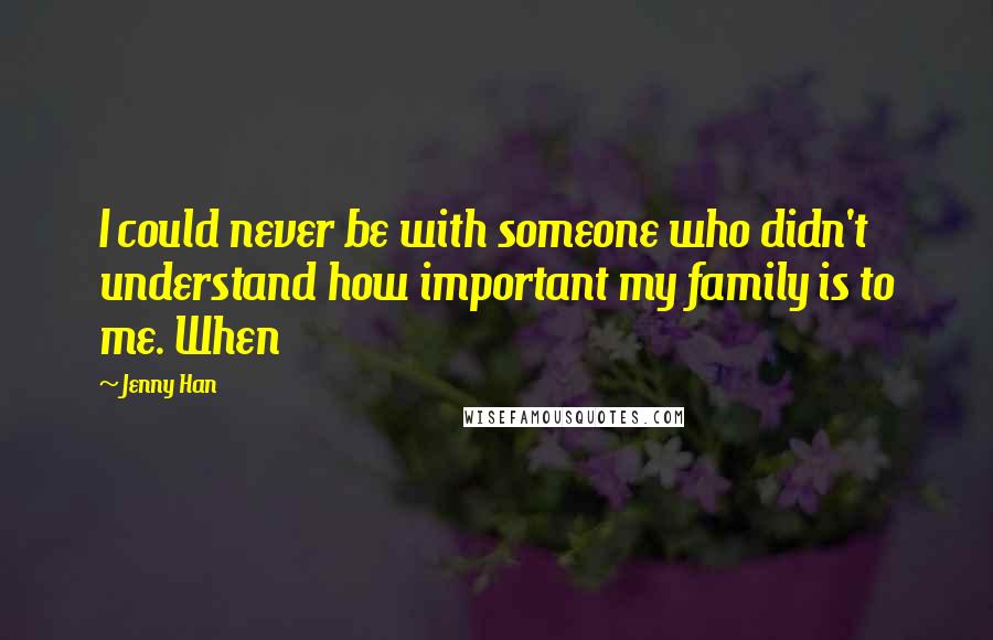 Jenny Han Quotes: I could never be with someone who didn't understand how important my family is to me. When