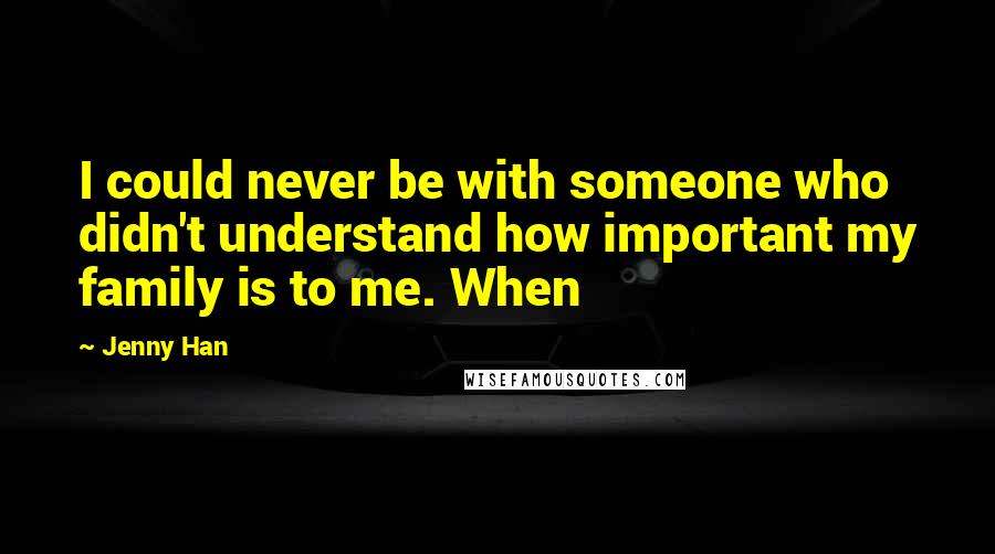 Jenny Han Quotes: I could never be with someone who didn't understand how important my family is to me. When