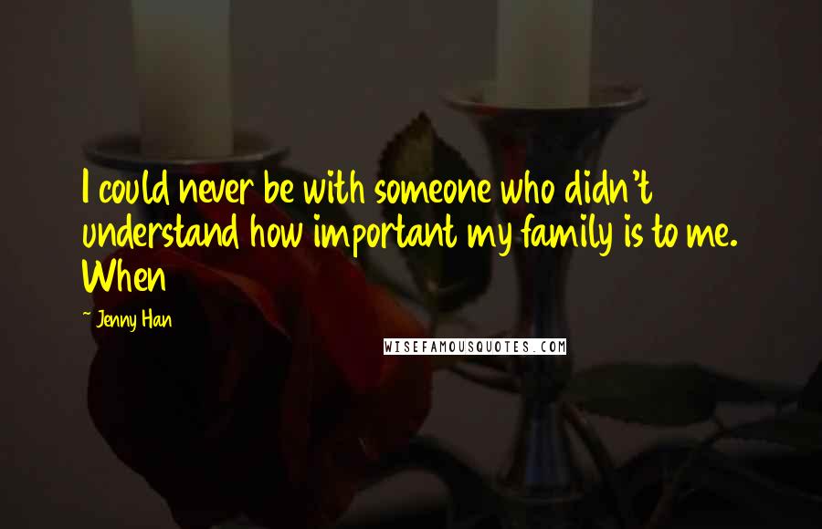 Jenny Han Quotes: I could never be with someone who didn't understand how important my family is to me. When