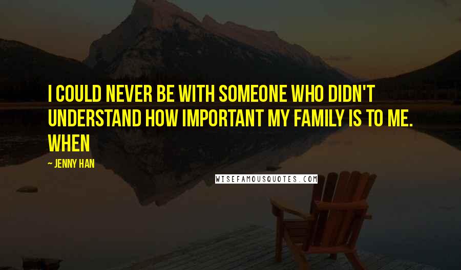 Jenny Han Quotes: I could never be with someone who didn't understand how important my family is to me. When