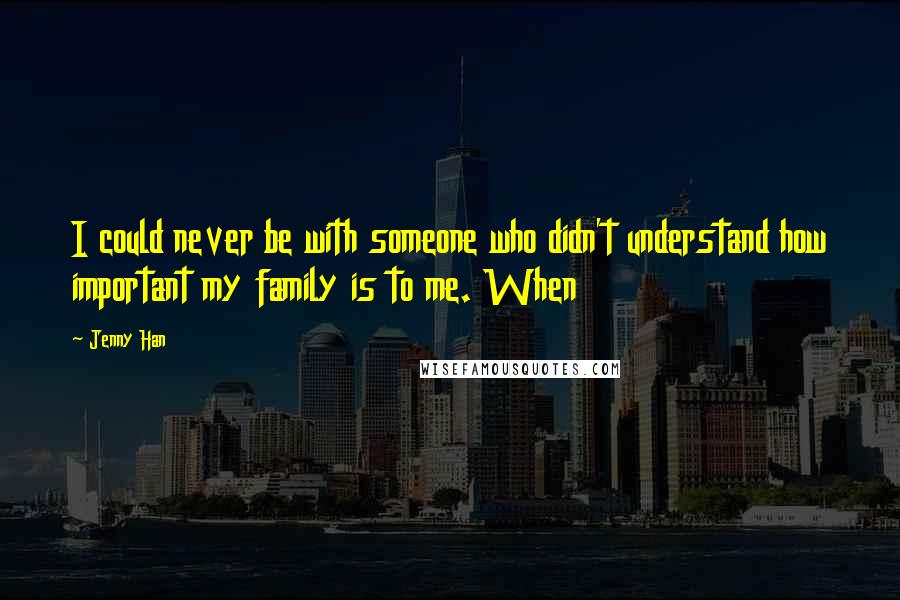 Jenny Han Quotes: I could never be with someone who didn't understand how important my family is to me. When