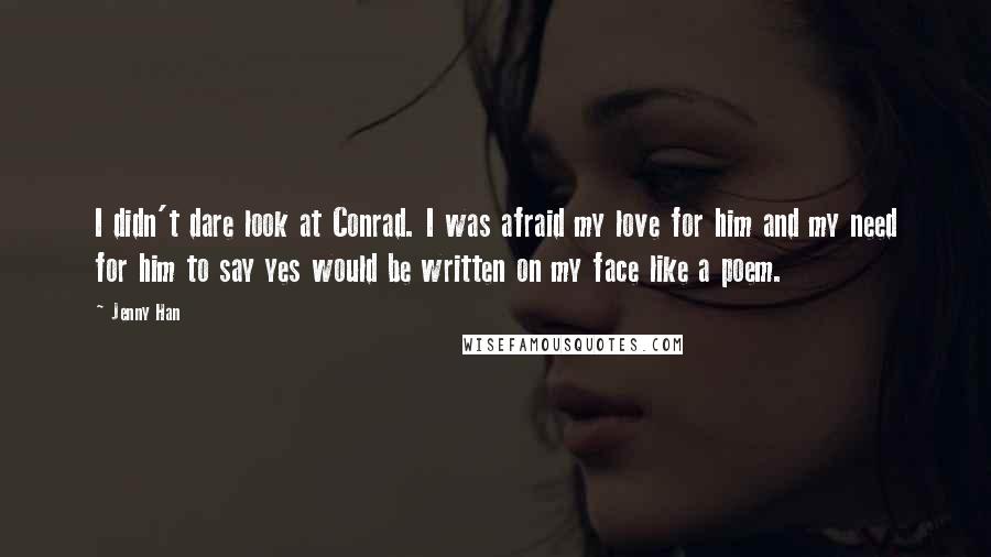 Jenny Han Quotes: I didn't dare look at Conrad. I was afraid my love for him and my need for him to say yes would be written on my face like a poem.