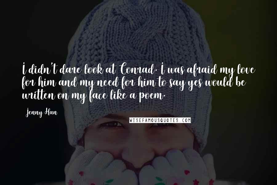 Jenny Han Quotes: I didn't dare look at Conrad. I was afraid my love for him and my need for him to say yes would be written on my face like a poem.