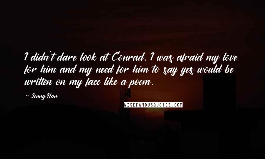 Jenny Han Quotes: I didn't dare look at Conrad. I was afraid my love for him and my need for him to say yes would be written on my face like a poem.