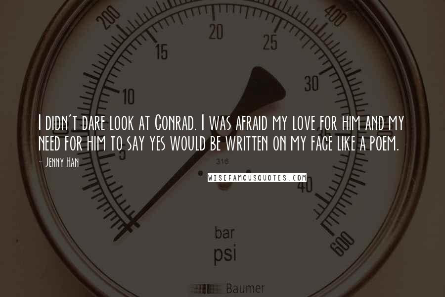 Jenny Han Quotes: I didn't dare look at Conrad. I was afraid my love for him and my need for him to say yes would be written on my face like a poem.