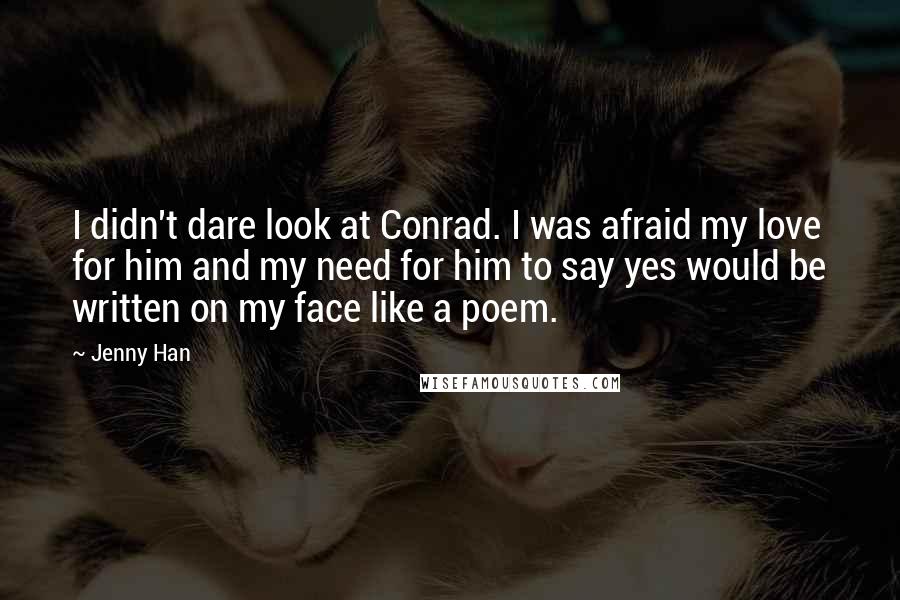 Jenny Han Quotes: I didn't dare look at Conrad. I was afraid my love for him and my need for him to say yes would be written on my face like a poem.