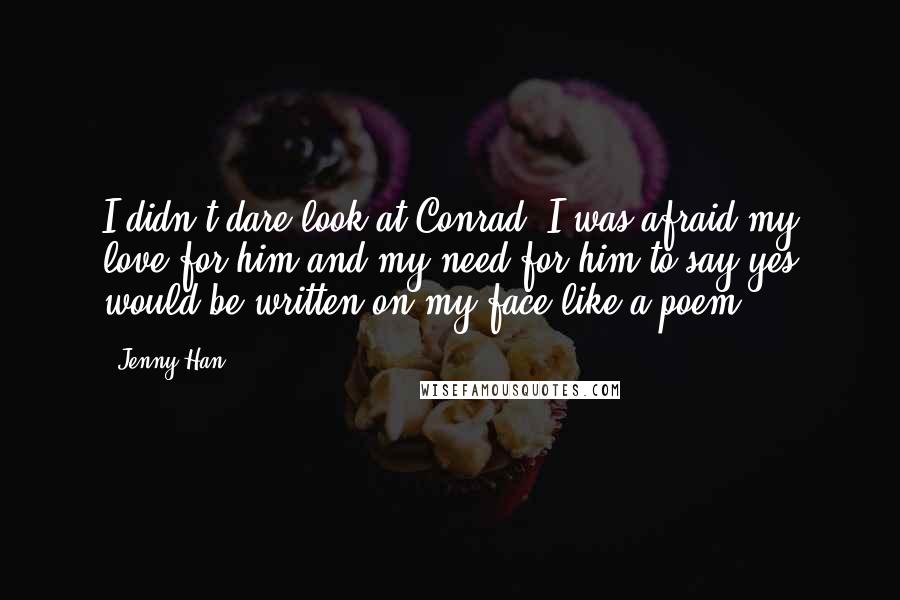 Jenny Han Quotes: I didn't dare look at Conrad. I was afraid my love for him and my need for him to say yes would be written on my face like a poem.