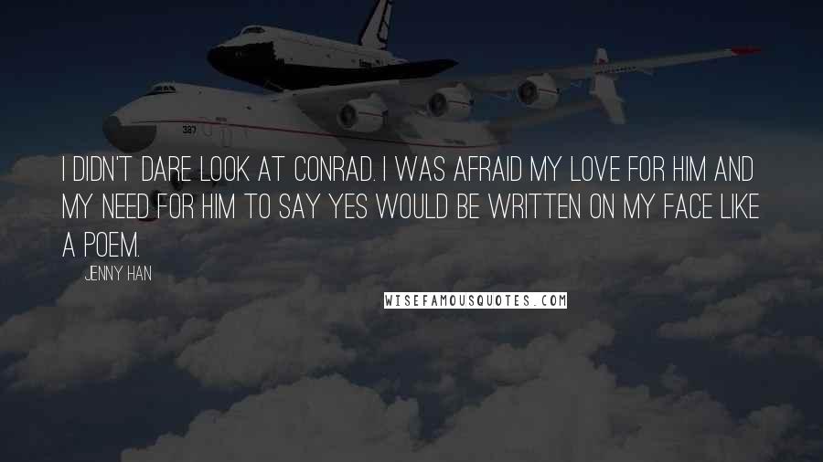 Jenny Han Quotes: I didn't dare look at Conrad. I was afraid my love for him and my need for him to say yes would be written on my face like a poem.