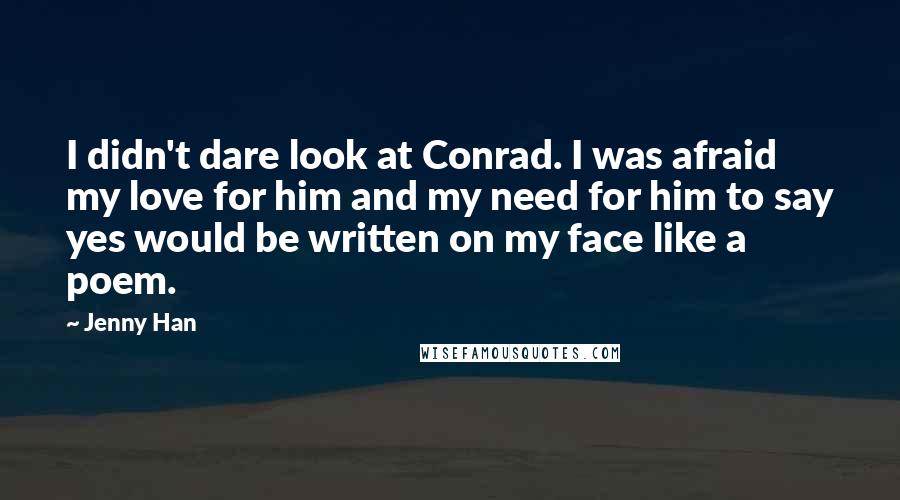 Jenny Han Quotes: I didn't dare look at Conrad. I was afraid my love for him and my need for him to say yes would be written on my face like a poem.