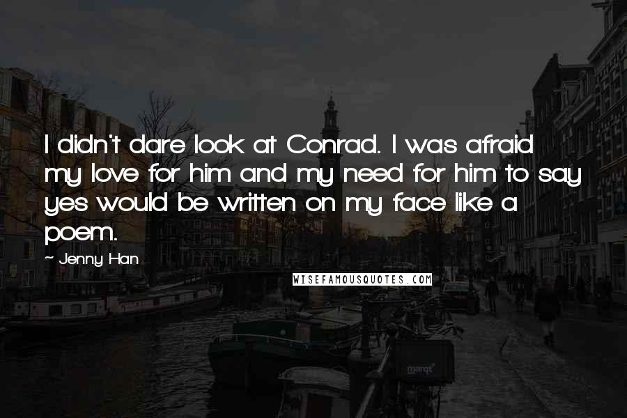 Jenny Han Quotes: I didn't dare look at Conrad. I was afraid my love for him and my need for him to say yes would be written on my face like a poem.