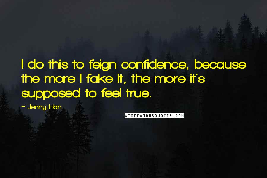 Jenny Han Quotes: I do this to feign confidence, because the more I fake it, the more it's supposed to feel true.