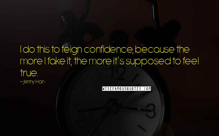 Jenny Han Quotes: I do this to feign confidence, because the more I fake it, the more it's supposed to feel true.