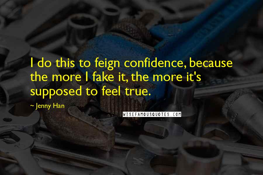Jenny Han Quotes: I do this to feign confidence, because the more I fake it, the more it's supposed to feel true.