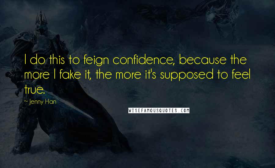Jenny Han Quotes: I do this to feign confidence, because the more I fake it, the more it's supposed to feel true.