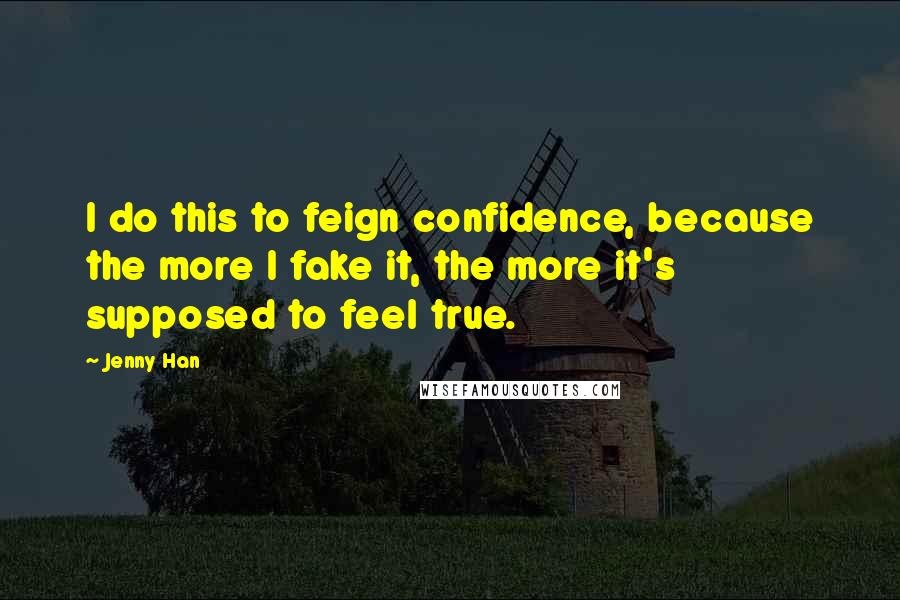 Jenny Han Quotes: I do this to feign confidence, because the more I fake it, the more it's supposed to feel true.