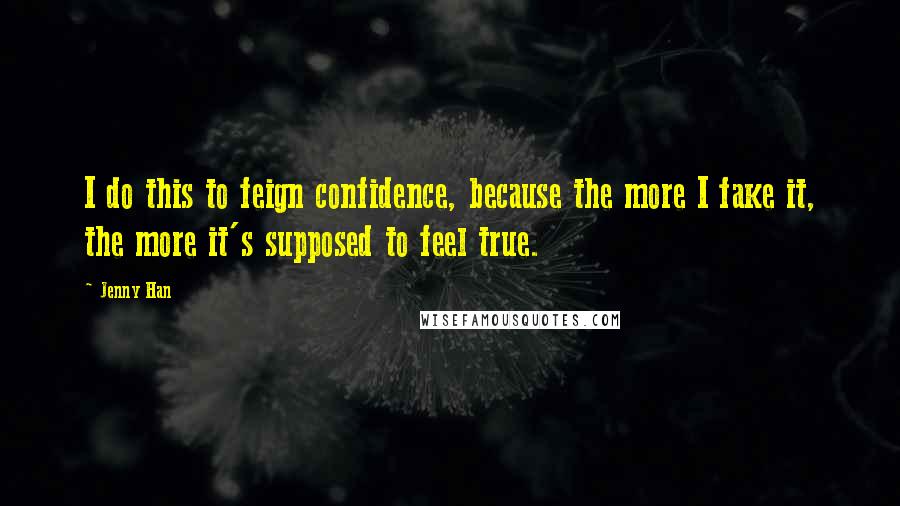Jenny Han Quotes: I do this to feign confidence, because the more I fake it, the more it's supposed to feel true.
